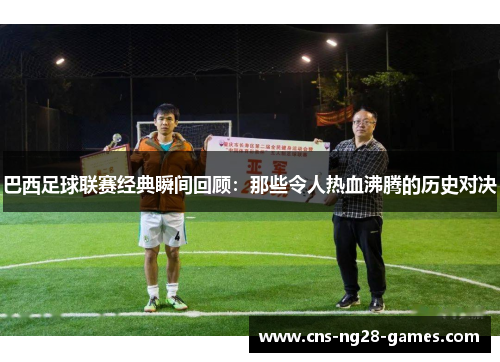 巴西足球联赛经典瞬间回顾：那些令人热血沸腾的历史对决