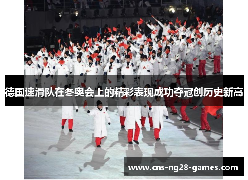 德国速滑队在冬奥会上的精彩表现成功夺冠创历史新高 德国速滑队在冬奥会上的精彩表现成功夺冠创历史新高