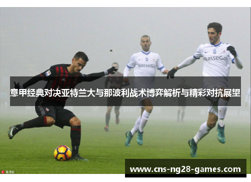 意甲经典对决亚特兰大与那波利战术博弈解析与精彩对抗展望 意甲经典对决亚特兰大与那波利战术博弈解析与精彩对抗展望