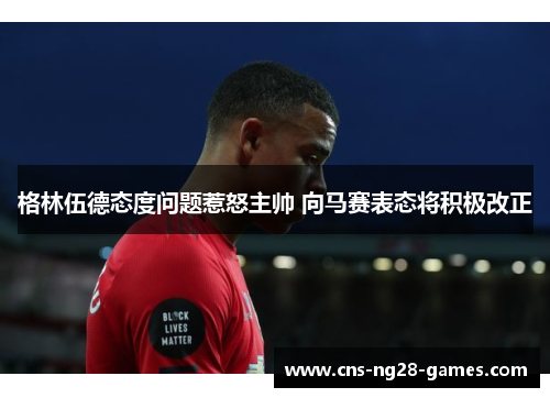 格林伍德态度问题惹怒主帅 向马赛表态将积极改正