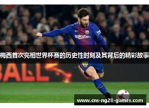 梅西首次亮相世界杯赛的历史性时刻及其背后的精彩故事