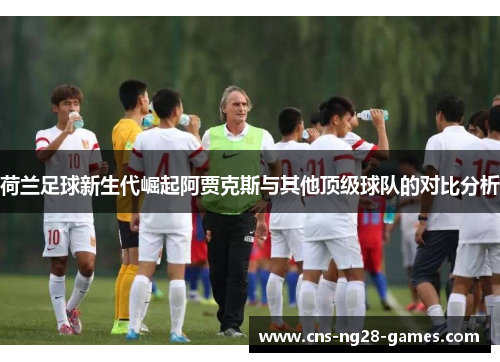 荷兰足球新生代崛起阿贾克斯与其他顶级球队的对比分析