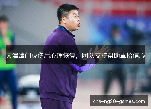 天津津门虎伤后心理恢复，团队支持帮助重拾信心
